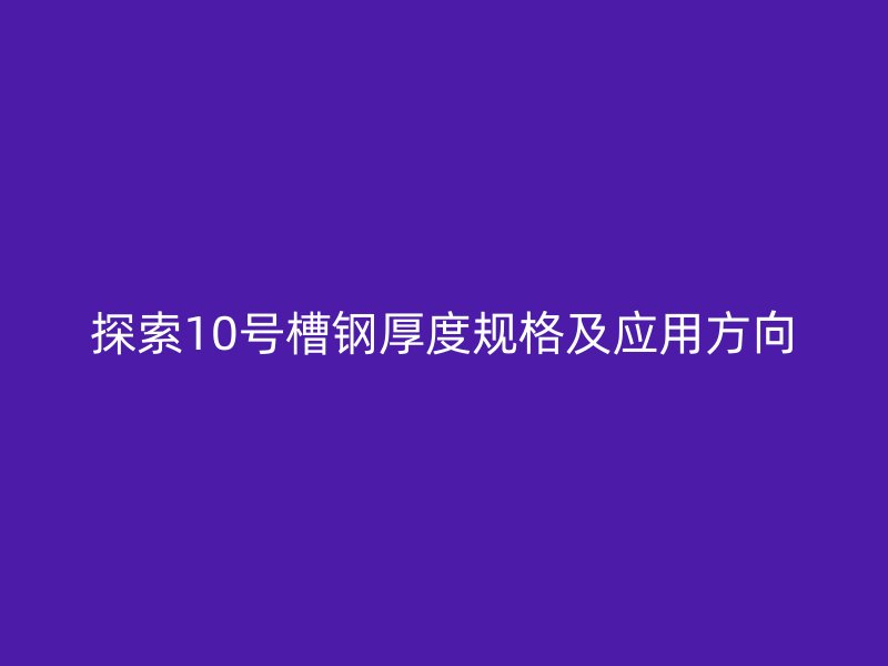 探索10號(hào)槽鋼厚度規(guī)格及應(yīng)用方向