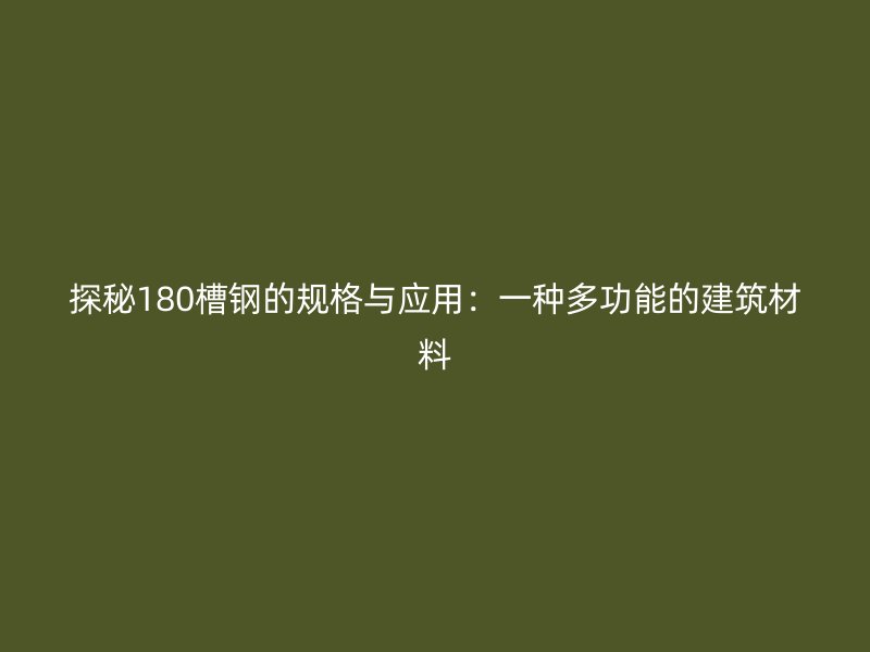 探秘180槽鋼的規(guī)格與應(yīng)用：一種多功能的建筑材料