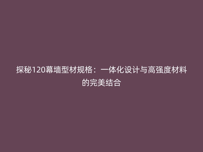 探秘120幕墻型材規(guī)格：一體化設(shè)計與高強度材料的完美結(jié)合