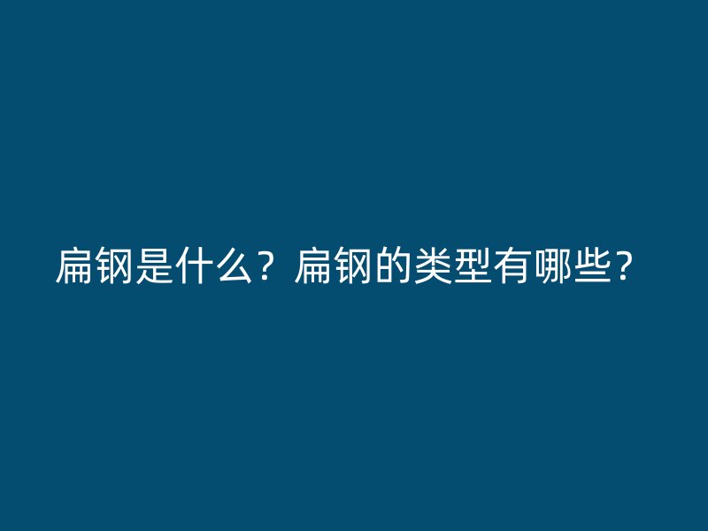 扁鋼是什么？扁鋼的類型有哪些？