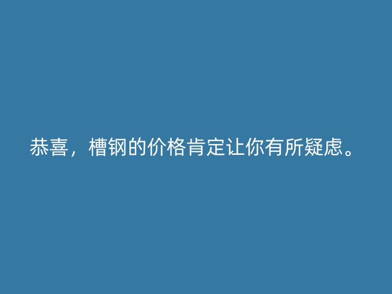 恭喜，槽鋼的價格肯定讓你有所疑慮。