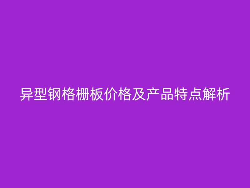 異型鋼格柵板價格及產(chǎn)品特點解析