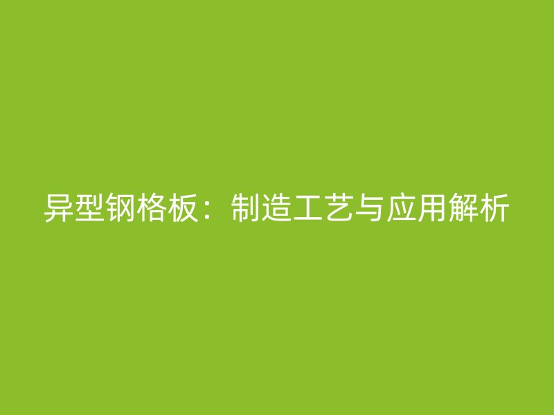 異型鋼格板：制造工藝與應(yīng)用解析