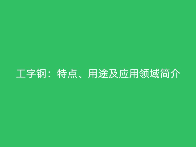 工字鋼：特點(diǎn)、用途及應(yīng)用領(lǐng)域簡(jiǎn)介