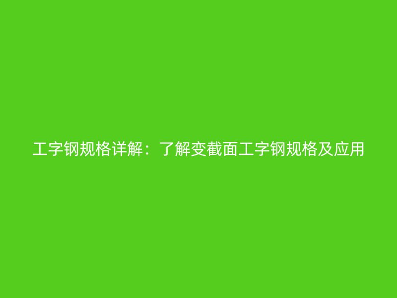 工字鋼規(guī)格詳解：了解變截面工字鋼規(guī)格及應(yīng)用