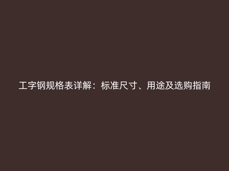 工字鋼規(guī)格表詳解：標(biāo)準(zhǔn)尺寸、用途及選購指南