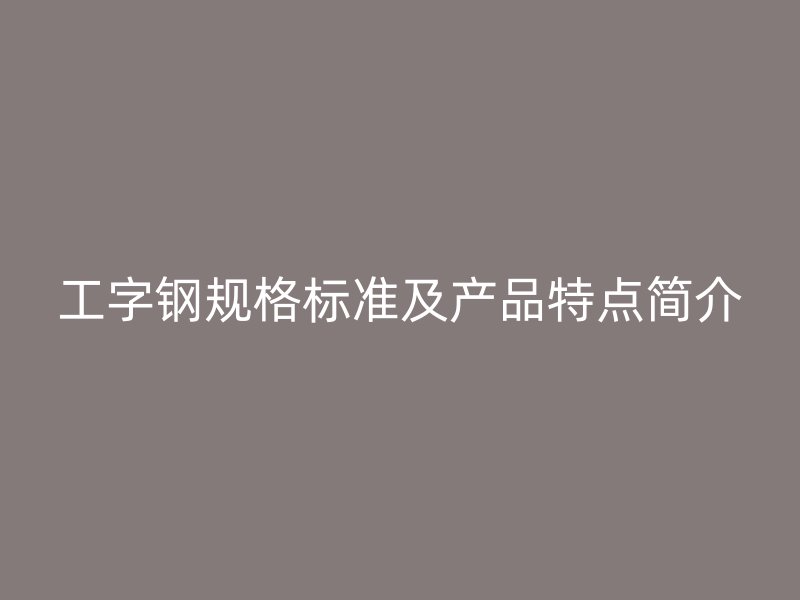 工字鋼規(guī)格標(biāo)準(zhǔn)及產(chǎn)品特點(diǎn)簡(jiǎn)介