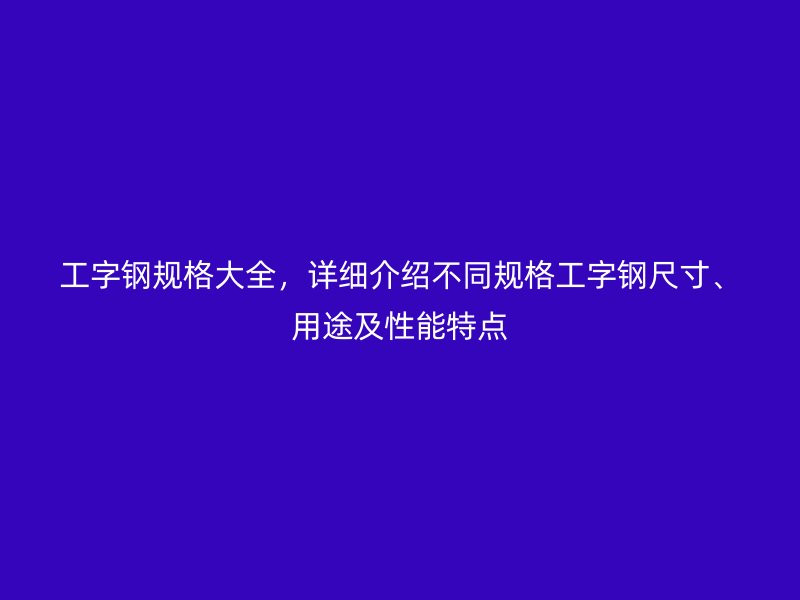 工字鋼規(guī)格大全，詳細(xì)介紹不同規(guī)格工字鋼尺寸、用途及性能特點