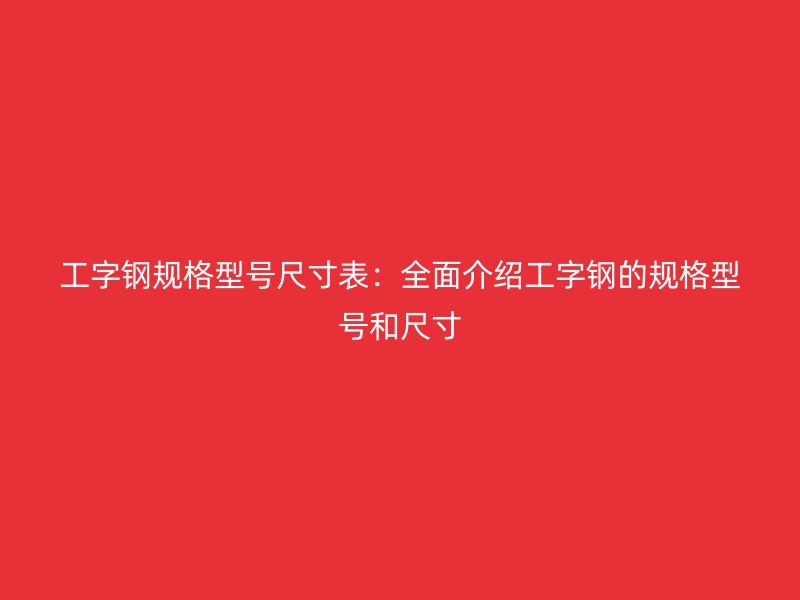 工字鋼規(guī)格型號(hào)尺寸表：全面介紹工字鋼的規(guī)格型號(hào)和尺寸