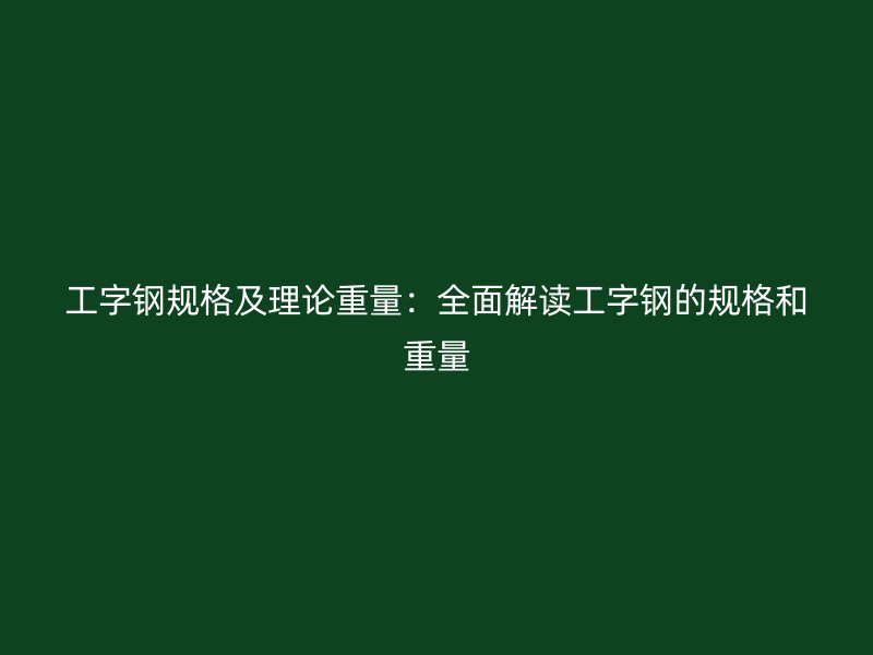 工字鋼規(guī)格及理論重量：全面解讀工字鋼的規(guī)格和重量