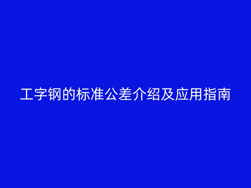 工字鋼的標(biāo)準(zhǔn)公差介紹及應(yīng)用指南