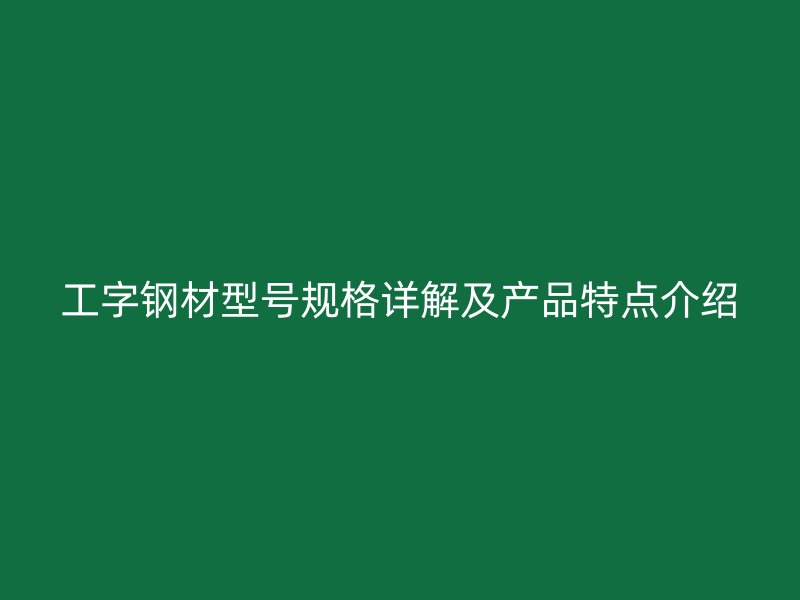 工字鋼材型號(hào)規(guī)格詳解及產(chǎn)品特點(diǎn)介紹