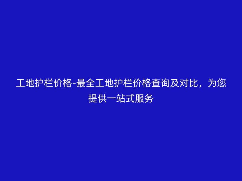 工地護欄價格-最全工地護欄價格查詢及對比，為您提供一站式服務(wù)
