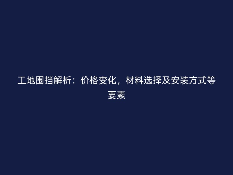 工地圍擋解析：價格變化，材料選擇及安裝方式等要素