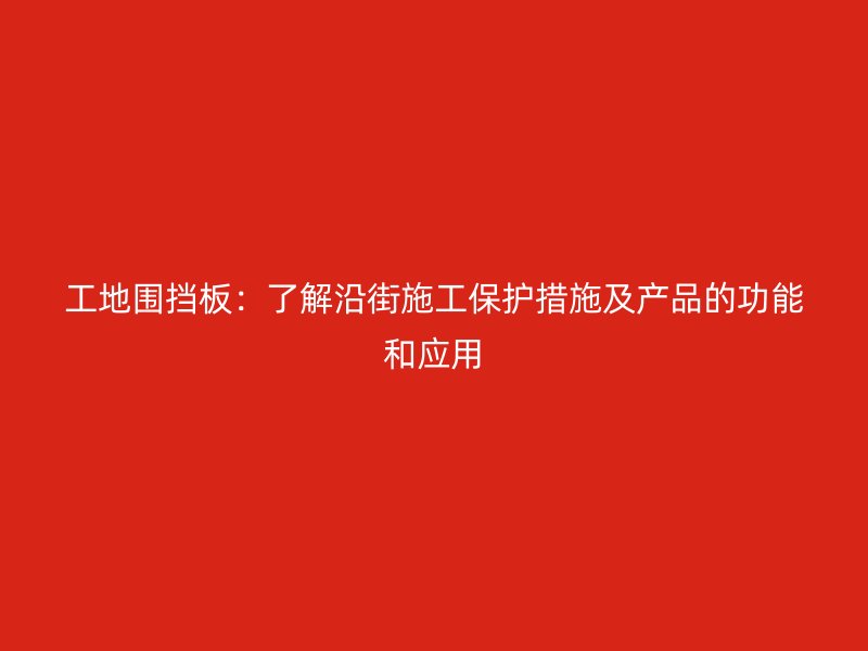 工地圍擋板：了解沿街施工保護措施及產(chǎn)品的功能和應用