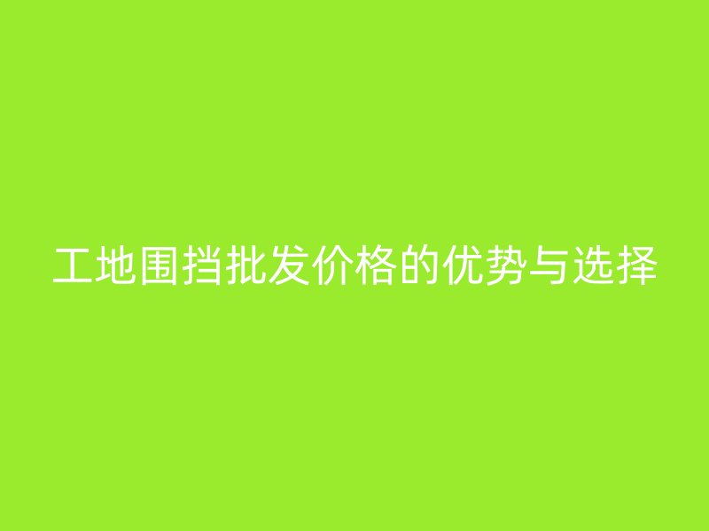 工地圍擋批發(fā)價格的優(yōu)勢與選擇