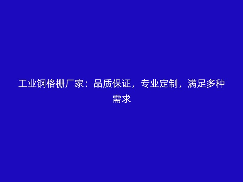 工業(yè)鋼格柵廠家：品質保證，專業(yè)定制，滿足多種需求
