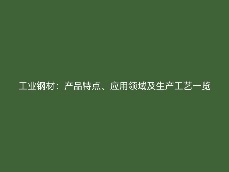 工業(yè)鋼材：產(chǎn)品特點(diǎn)、應(yīng)用領(lǐng)域及生產(chǎn)工藝一覽