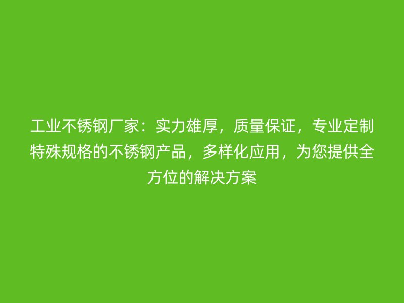 工業(yè)不銹鋼廠家：實力雄厚，質量保證，專業(yè)定制特殊規(guī)格的不銹鋼產品，多樣化應用，為您提供全方位的解決方案