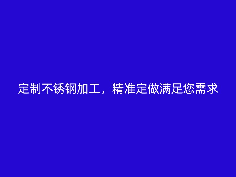 定制不銹鋼加工，精準(zhǔn)定做滿(mǎn)足您需求