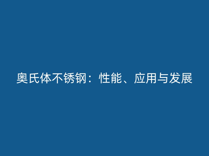 奧氏體不銹鋼：性能、應(yīng)用與發(fā)展