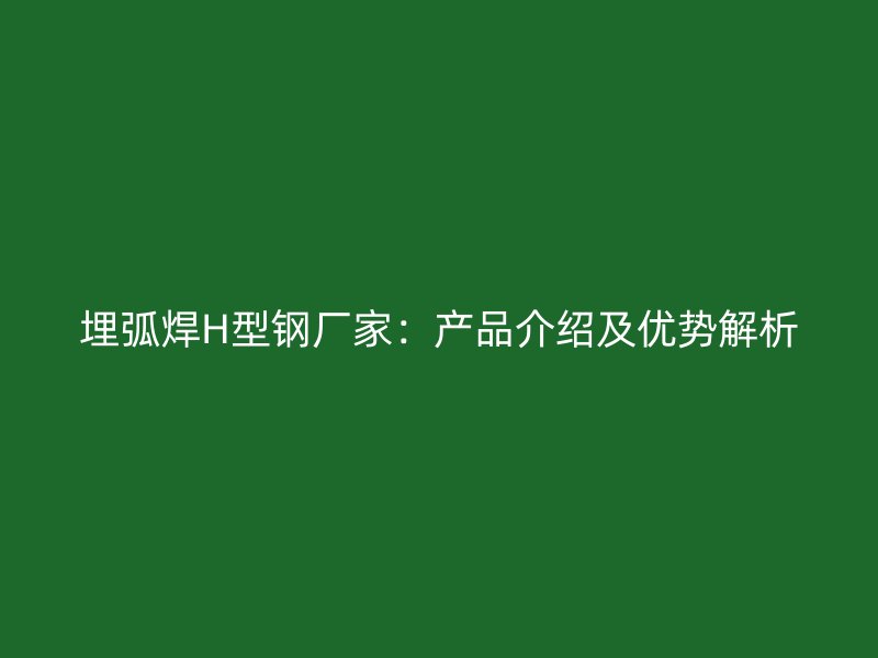埋弧焊H型鋼廠家：產(chǎn)品介紹及優(yōu)勢(shì)解析