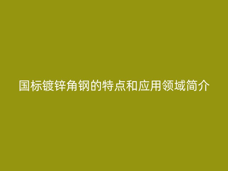 國標(biāo)鍍鋅角鋼的特點(diǎn)和應(yīng)用領(lǐng)域簡介