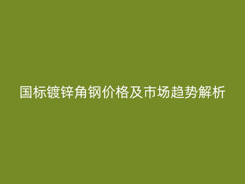 國標(biāo)鍍鋅角鋼價格及市場趨勢解析