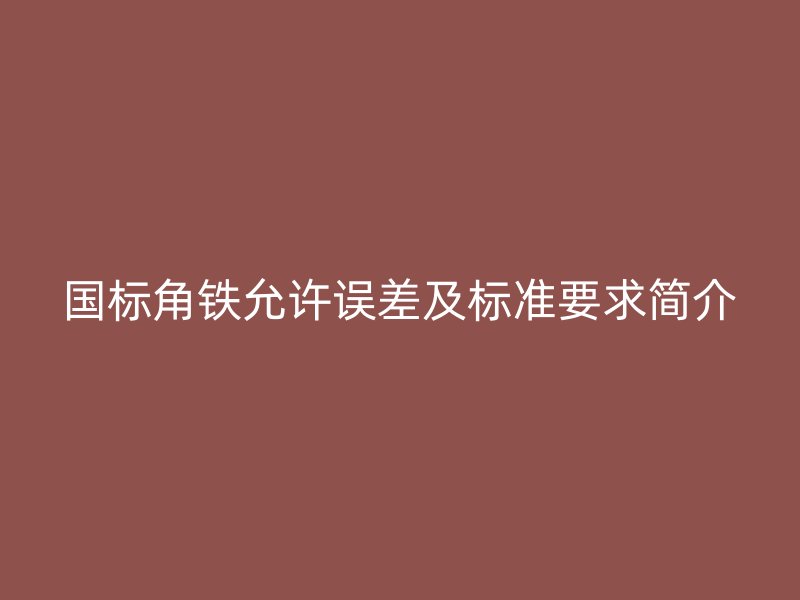 國標(biāo)角鐵允許誤差及標(biāo)準(zhǔn)要求簡介