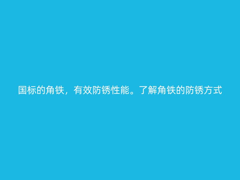 國標(biāo)的角鐵，有效防銹性能。了解角鐵的防銹方式