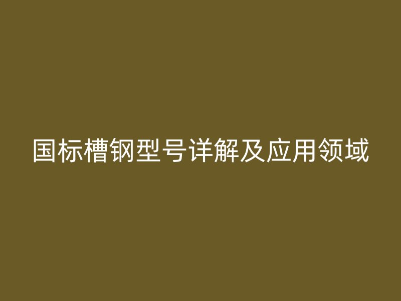 國標(biāo)槽鋼型號詳解及應(yīng)用領(lǐng)域