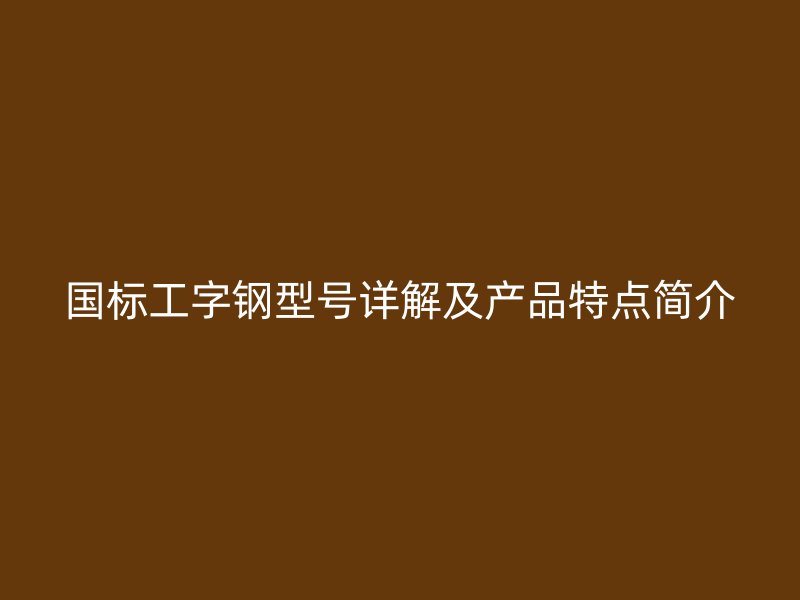 國標(biāo)工字鋼型號詳解及產(chǎn)品特點(diǎn)簡介