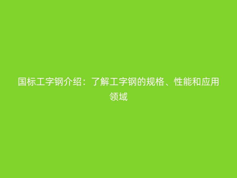 國標工字鋼介紹：了解工字鋼的規(guī)格、性能和應(yīng)用領(lǐng)域