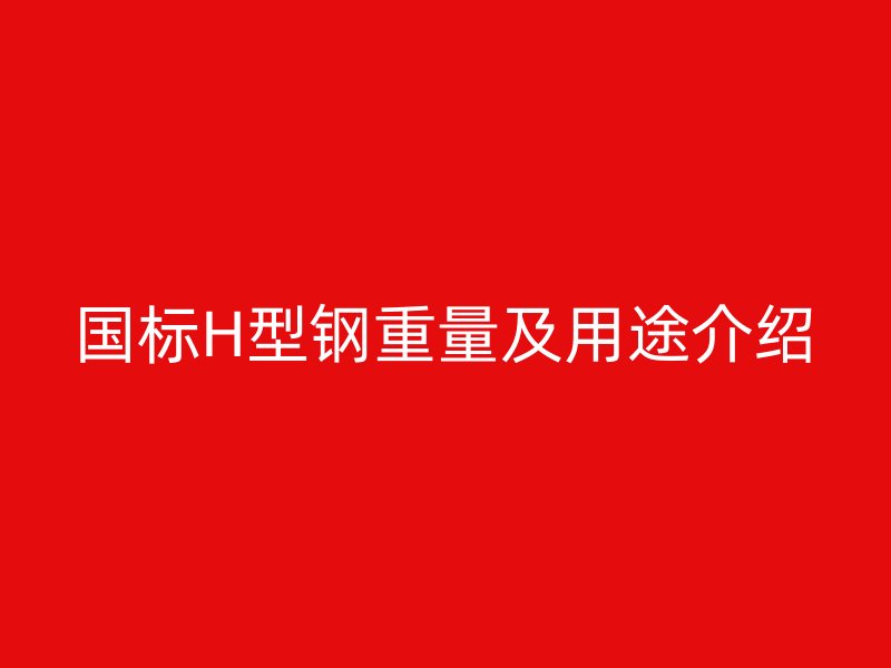 國標(biāo)H型鋼重量及用途介紹