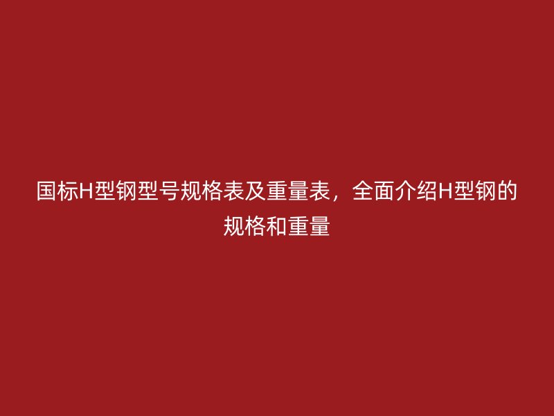國標H型鋼型號規(guī)格表及重量表，全面介紹H型鋼的規(guī)格和重量