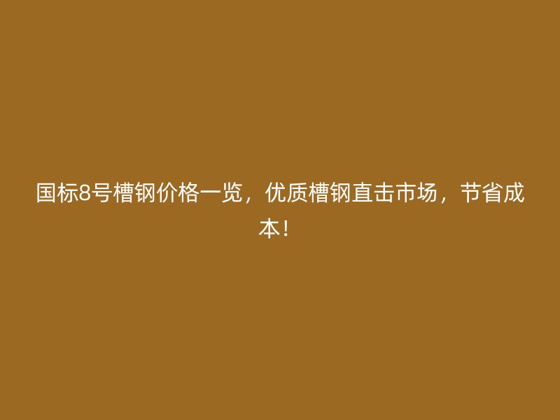 國標(biāo)8號槽鋼價格一覽，優(yōu)質(zhì)槽鋼直擊市場，節(jié)省成本！