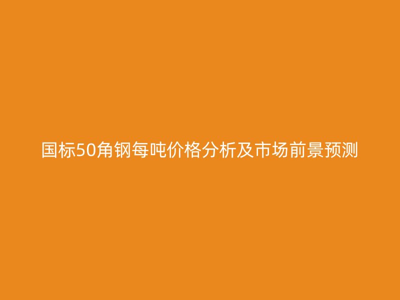 國標(biāo)50角鋼每噸價(jià)格分析及市場前景預(yù)測