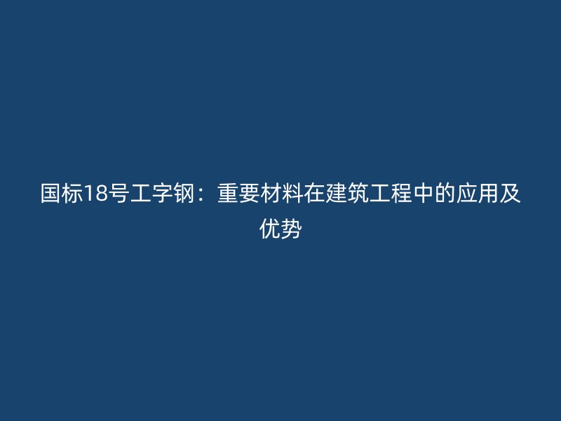 國(guó)標(biāo)18號(hào)工字鋼：重要材料在建筑工程中的應(yīng)用及優(yōu)勢(shì)