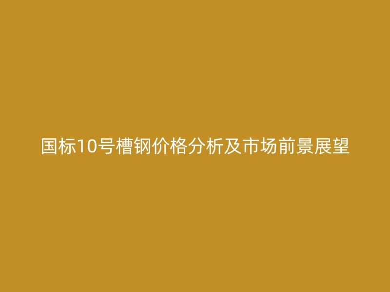 國(guó)標(biāo)10號(hào)槽鋼價(jià)格分析及市場(chǎng)前景展望