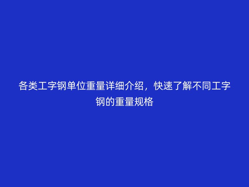 各類工字鋼單位重量詳細介紹，快速了解不同工字鋼的重量規(guī)格