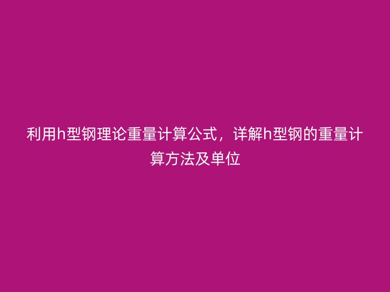 利用h型鋼理論重量計算公式，詳解h型鋼的重量計算方法及單位