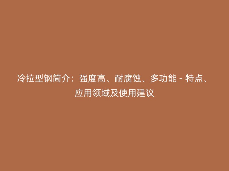 冷拉型鋼簡介：強(qiáng)度高、耐腐蝕、多功能 - 特點(diǎn)、應(yīng)用領(lǐng)域及使用建議