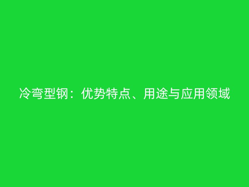 冷彎型鋼：優(yōu)勢特點、用途與應(yīng)用領(lǐng)域