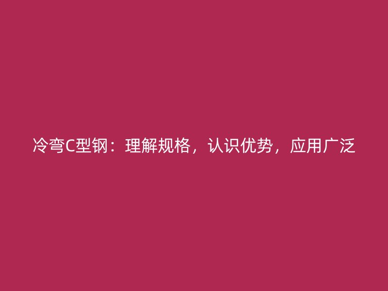 冷彎C型鋼：理解規(guī)格，認識優(yōu)勢，應(yīng)用廣泛