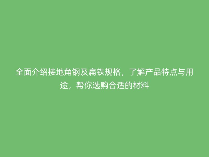 全面介紹接地角鋼及扁鐵規(guī)格，了解產(chǎn)品特點與用途，幫你選購合適的材料