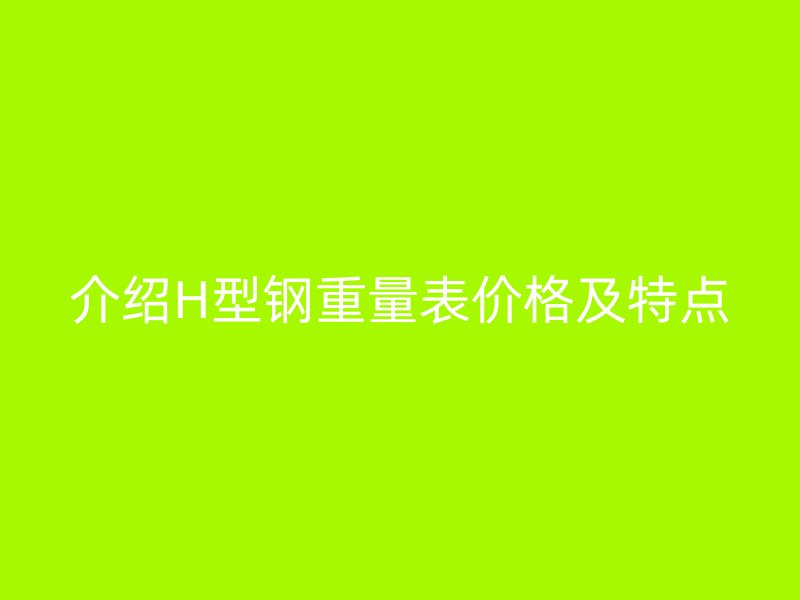 介紹H型鋼重量表價(jià)格及特點(diǎn)