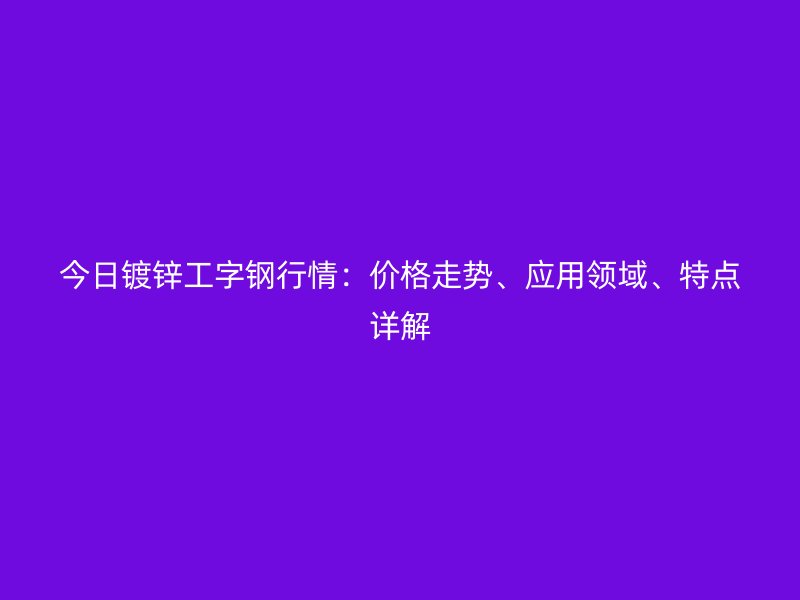 今日鍍鋅工字鋼行情：價(jià)格走勢、應(yīng)用領(lǐng)域、特點(diǎn)詳解