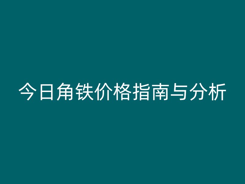 今日角鐵價(jià)格指南與分析