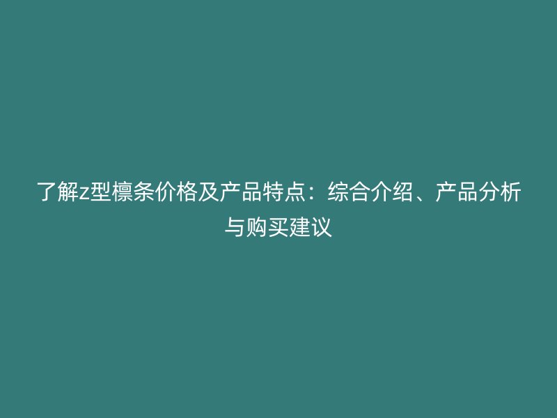 了解z型檁條價格及產(chǎn)品特點：綜合介紹、產(chǎn)品分析與購買建議
