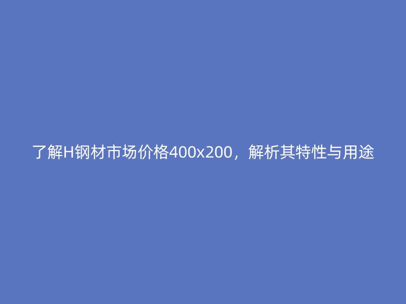 了解H鋼材市場價(jià)格400x200，解析其特性與用途